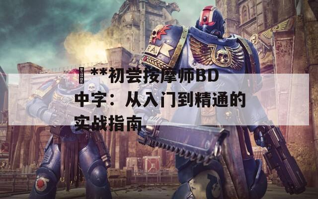 巜**初尝按摩师BD中字：从入门到精通的实战指南