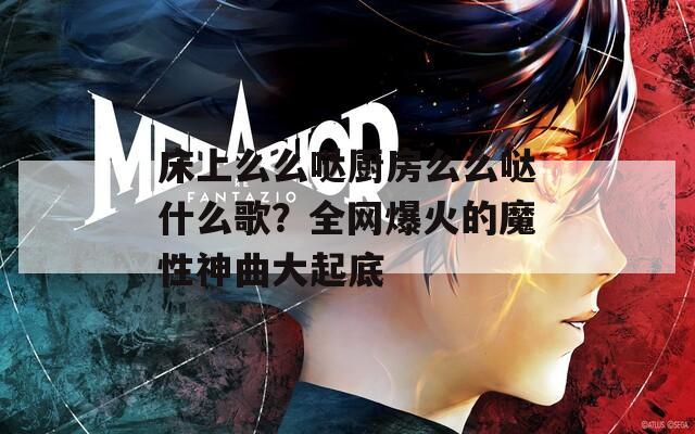 床上么么哒厨房么么哒什么歌？全网爆火的魔性神曲大起底