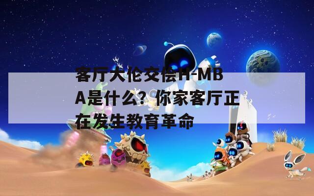 客厅大伦交侩H-MBA是什么？你家客厅正在发生教育革命