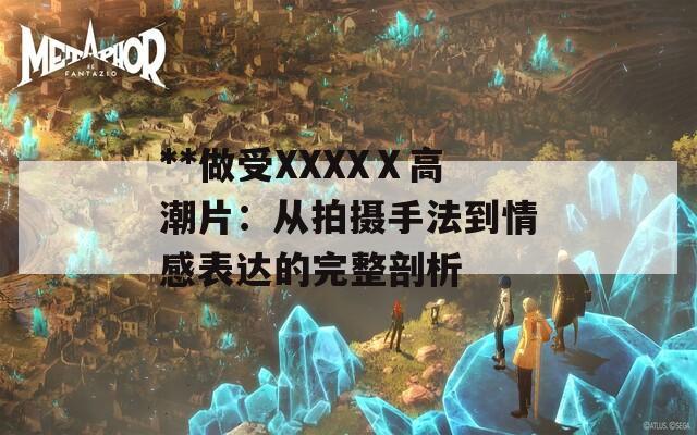 **做受XXXXⅩ高潮片：从拍摄手法到情感表达的完整剖析