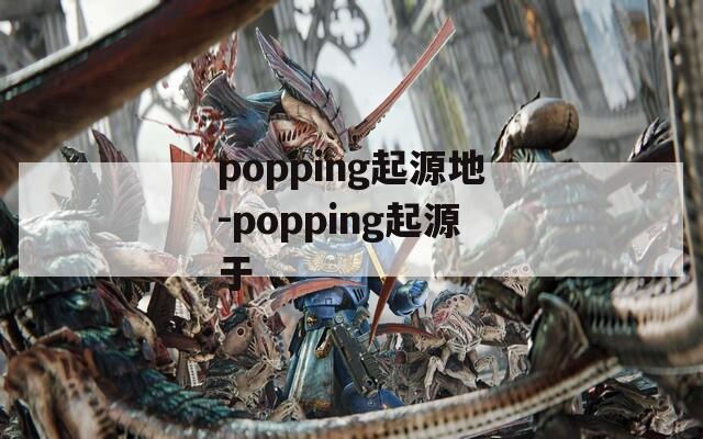 popping起源地-popping起源于