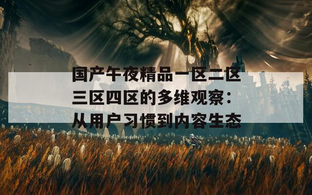 国产午夜精品一区二区三区四区的多维观察：从用户习惯到内容生态