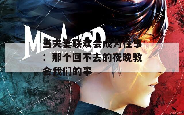 当夫妻联欢会成为往事：那个回不去的夜晚教会我们的事