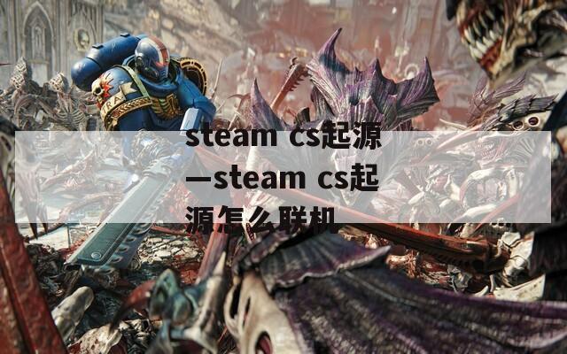 steam cs起源—steam cs起源怎么联机