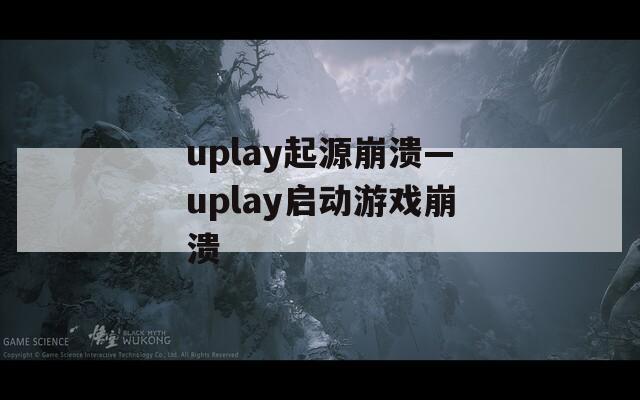 uplay起源崩溃—uplay启动游戏崩溃