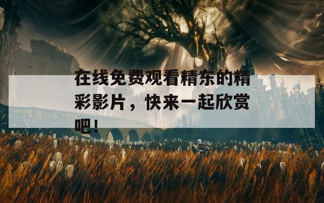 在线免费观看精东的精彩影片，快来一起欣赏吧！