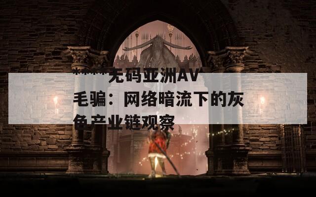 ****无码亚洲AV毛骗：网络暗流下的灰色产业链观察