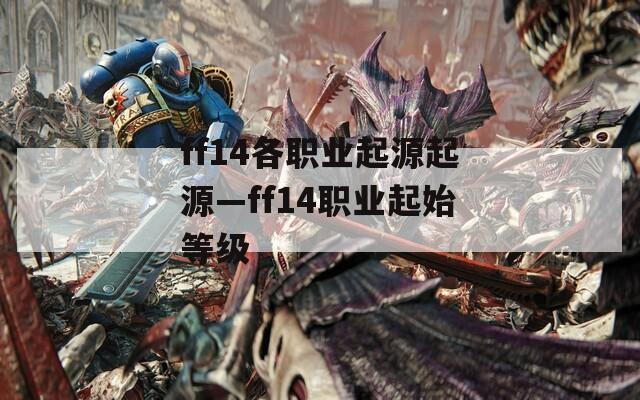 ff14各职业起源起源—ff14职业起始等级