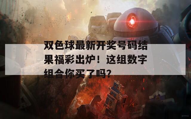 双色球最新开奖号码结果福彩出炉！这组数字组合你买了吗？