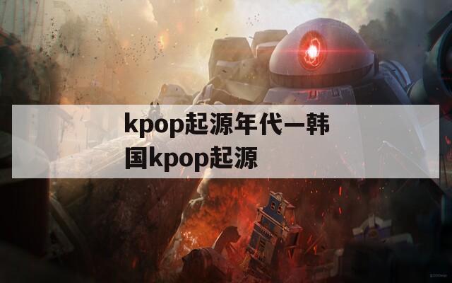 kpop起源年代—韩国kpop起源