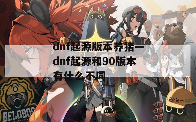 dnf起源版本养猪—dnf起源和90版本有什么不同