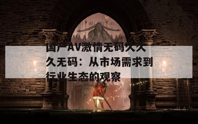 国产AV激情无码久久久无码：从市场需求到行业生态的观察