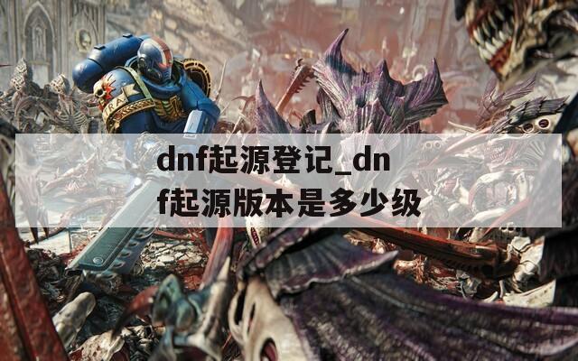 dnf起源登记_dnf起源版本是多少级