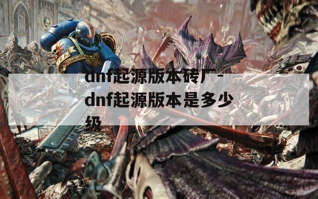 dnf起源版本砖厂-dnf起源版本是多少级