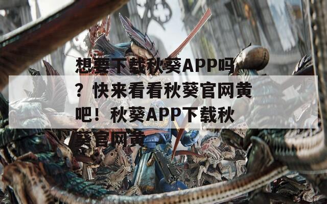 想要下载秋葵APP吗？快来看看秋葵官网黄吧！秋葵APP下载秋葵官网黄