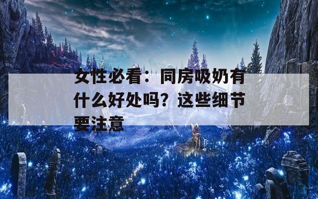 女性必看：同房吸奶有什么好处吗？这些细节要注意