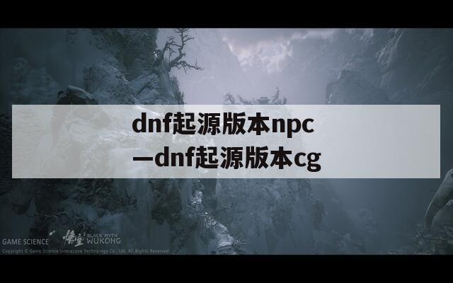 dnf起源版本npc—dnf起源版本cg
