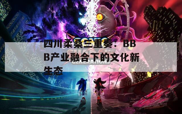 四川柔桑三重奏：BBB产业融合下的文化新生态