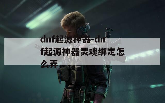 dnf起源神器-dnf起源神器灵魂绑定怎么弄