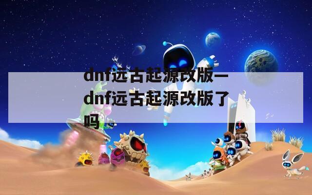 dnf远古起源改版—dnf远古起源改版了吗