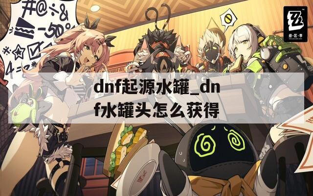 dnf起源水罐_dnf水罐头怎么获得