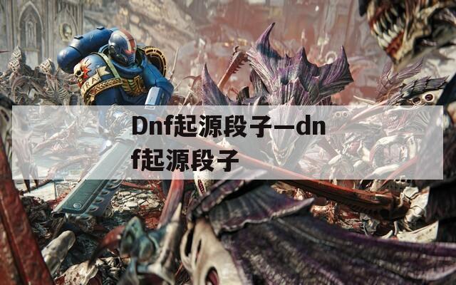 Dnf起源段子—dnf起源段子