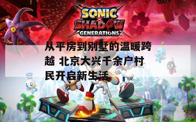从平房到别墅的温暖跨越 北京大兴千余户村民开启新生活