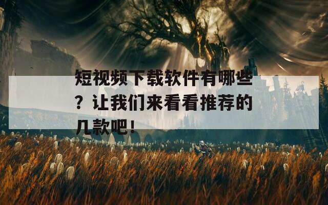 短视频下载软件有哪些？让我们来看看推荐的几款吧！