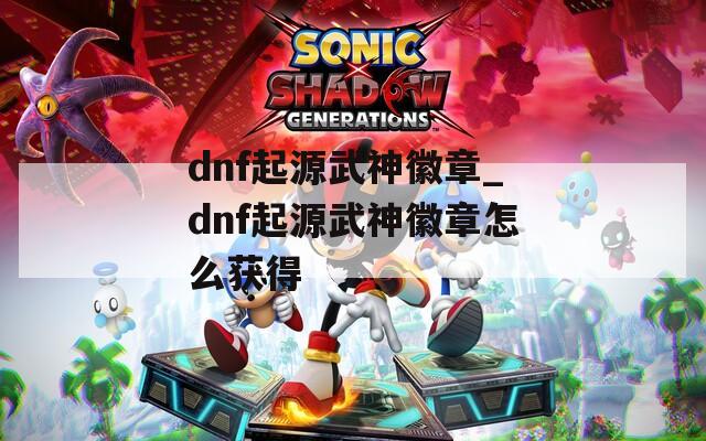 dnf起源武神徽章_dnf起源武神徽章怎么获得