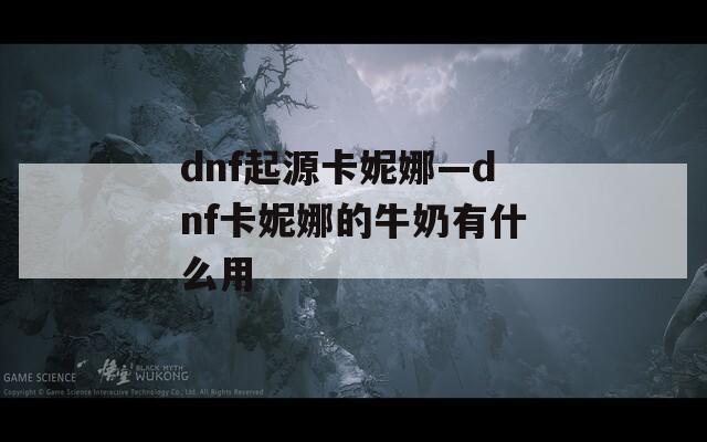 dnf起源卡妮娜—dnf卡妮娜的牛奶有什么用