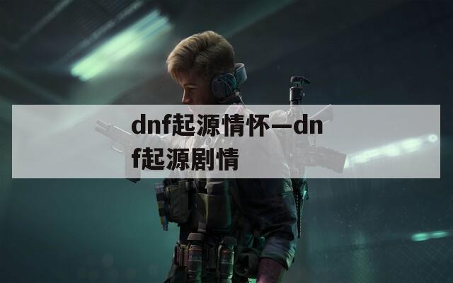 dnf起源情怀—dnf起源剧情