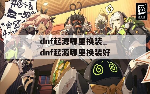 dnf起源哪里换装_dnf起源哪里换装好