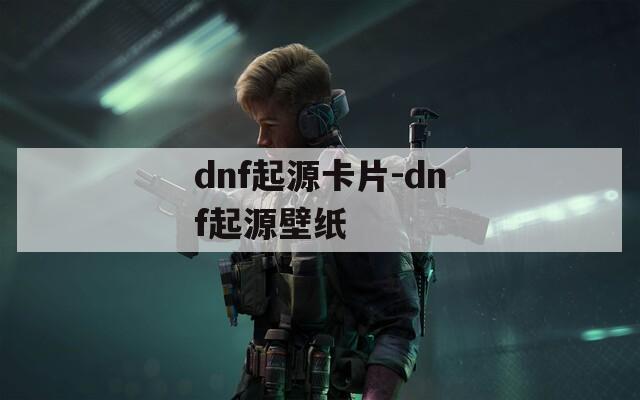 dnf起源卡片-dnf起源壁纸