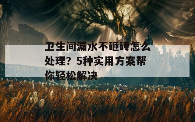 卫生间漏水不砸砖怎么处理？5种实用方案帮你轻松解决