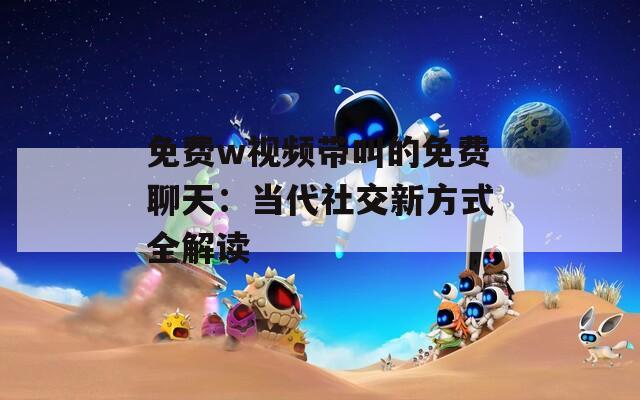免费w视频带叫的免费聊天：当代社交新方式全解读
