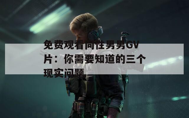 免费观看同性男男GV片：你需要知道的三个现实问题