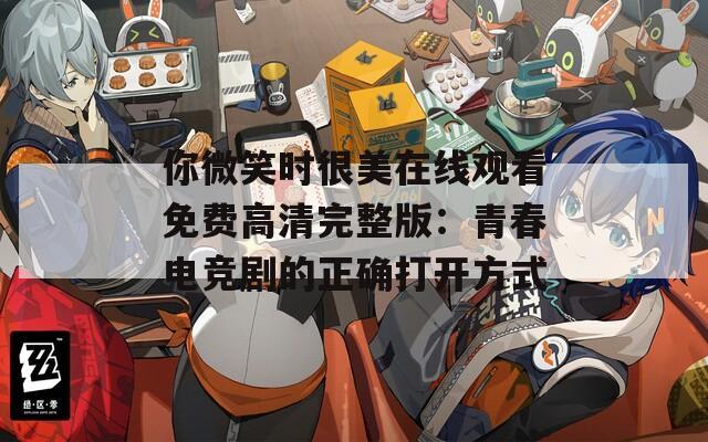 你微笑时很美在线观看免费高清完整版：青春电竞剧的正确打开方式
