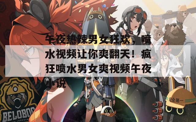 午夜热辣男女狂欢，喷水视频让你爽翻天！疯狂喷水男女爽视频午夜小说