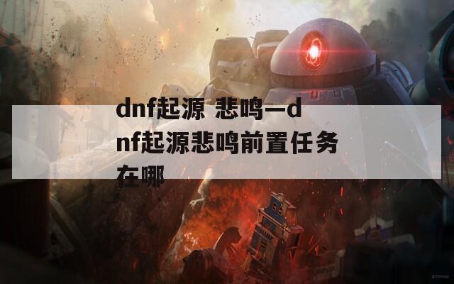 dnf起源 悲鸣—dnf起源悲鸣前置任务在哪