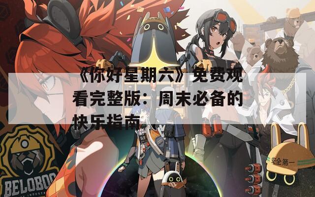 《你好星期六》免费观看完整版：周末必备的快乐指南