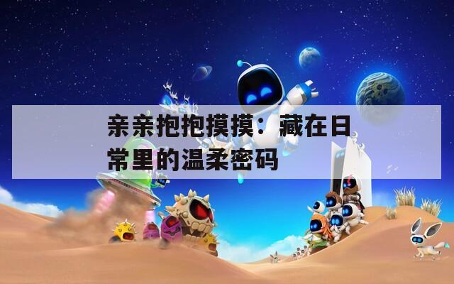 亲亲抱抱摸摸：藏在日常里的温柔密码