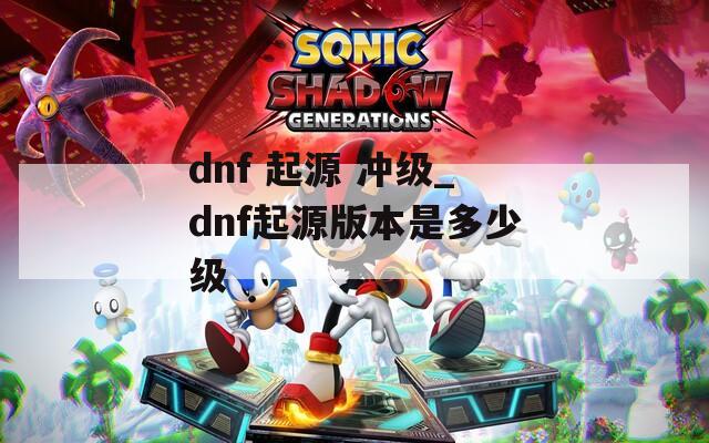 dnf 起源 冲级_dnf起源版本是多少级