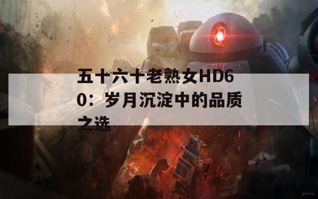 五十六十老熟女HD60：岁月沉淀中的品质之选