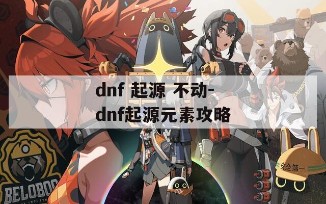 dnf 起源 不动-dnf起源元素攻略