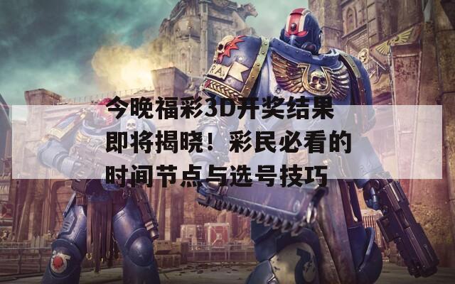 今晚福彩3D开奖结果即将揭晓！彩民必看的时间节点与选号技巧