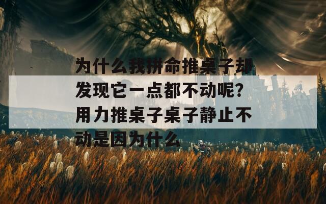 为什么我拼命推桌子却发现它一点都不动呢？用力推桌子桌子静止不动是因为什么