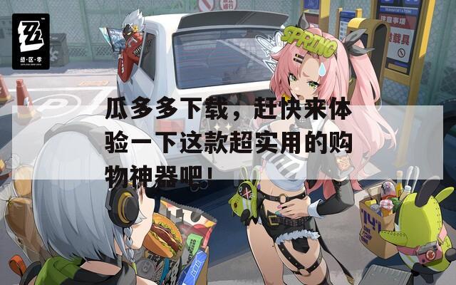 瓜多多下载，赶快来体验一下这款超实用的购物神器吧！