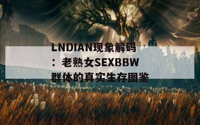 LNDIAN现象解码：老熟女SEXBBW群体的真实生存图鉴