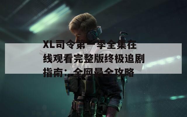 XL司令第一季全集在线观看完整版终极追剧指南：全网最全攻略