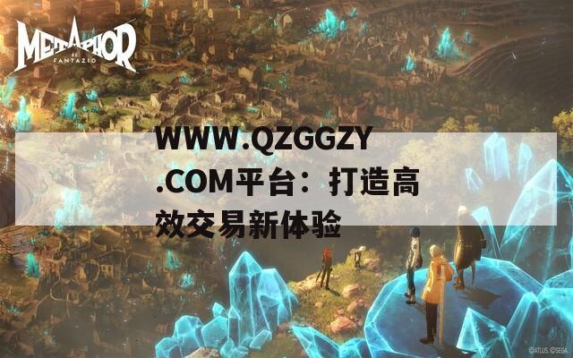 WWW.QZGGZY.COM平台：打造高效交易新体验